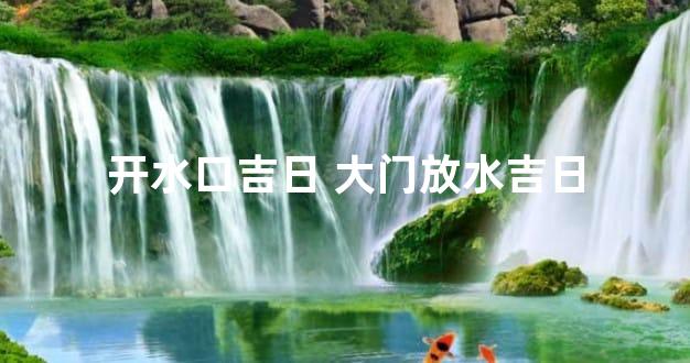 开水口吉日 大门放水吉日